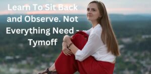 Learn to Sit Back and Observe. Not Everything Needs – Tymoff